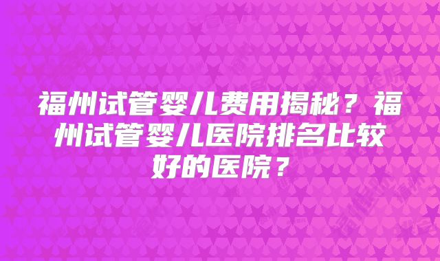 福州试管婴儿费用揭秘？福州试管婴儿医院排名比较好的医院？