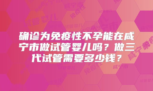 确诊为免疫性不孕能在咸宁市做试管婴儿吗？做三代试管需要多少钱？