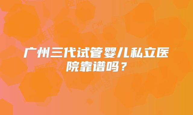 广州三代试管婴儿私立医院靠谱吗？