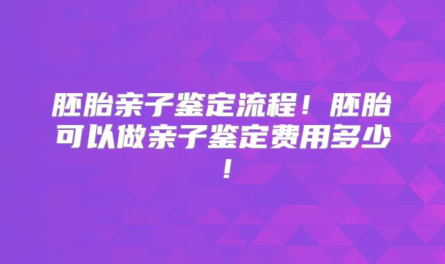 胚胎亲子鉴定流程！胚胎可以做亲子鉴定费用多少！