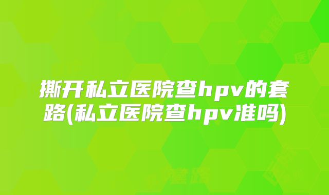 撕开私立医院查hpv的套路(私立医院查hpv准吗)
