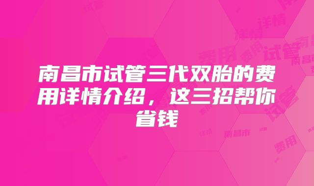 南昌市试管三代双胎的费用详情介绍，这三招帮你省钱