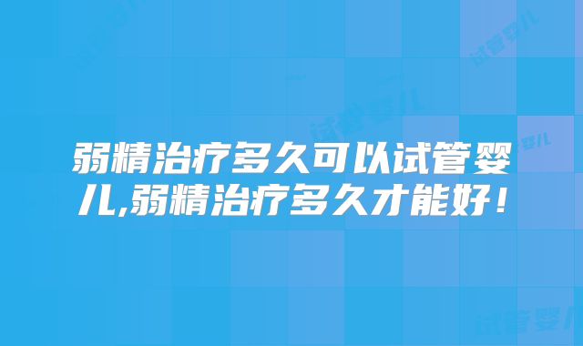 弱精治疗多久可以试管婴儿,弱精治疗多久才能好!
