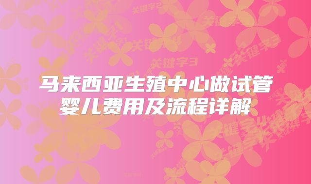 马来西亚生殖中心做试管婴儿费用及流程详解