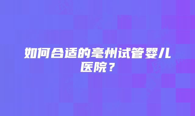 如何合适的毫州试管婴儿医院？