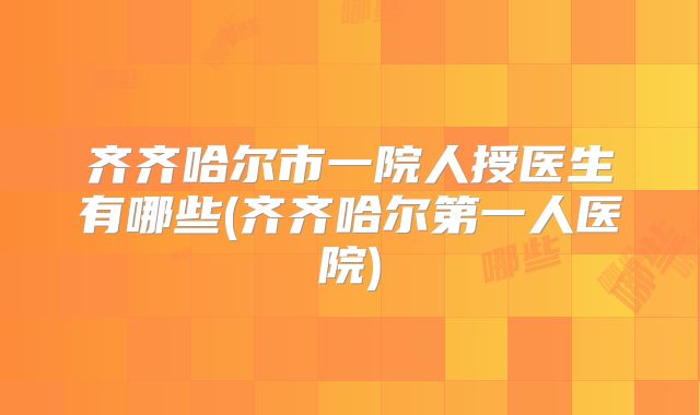 齐齐哈尔市一院人授医生有哪些(齐齐哈尔第一人医院)