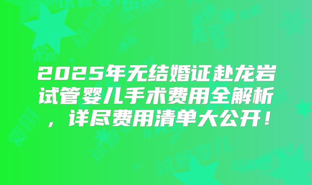 2025年无结婚证赴龙岩试管婴儿手术费用全解析，详尽费用清单大公开！
