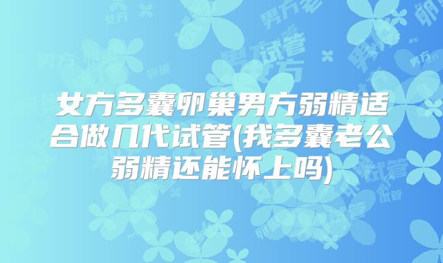 女方多囊卵巢男方弱精适合做几代试管(我多囊老公弱精还能怀上吗)