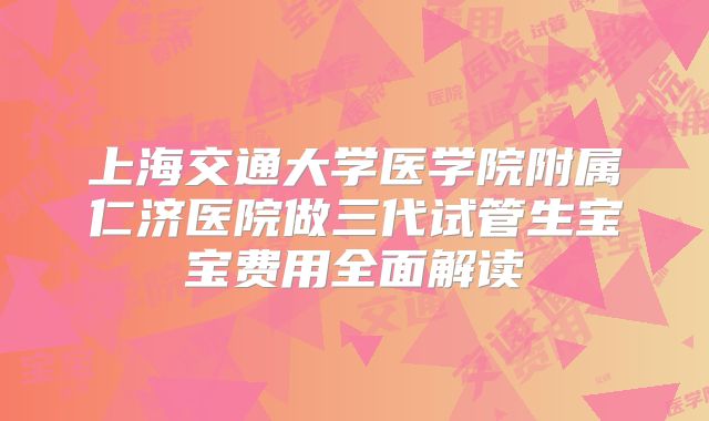 上海交通大学医学院附属仁济医院做三代试管生宝宝费用全面解读