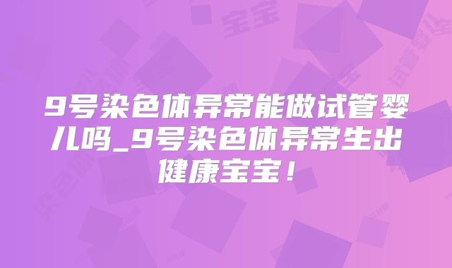 9号染色体异常能做试管婴儿吗_9号染色体异常生出健康宝宝！