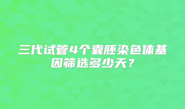 三代试管4个囊胚染色体基因筛选多少天?
