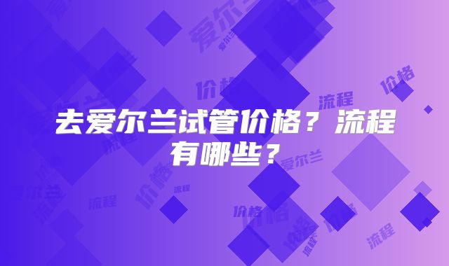 去爱尔兰试管价格？流程有哪些？