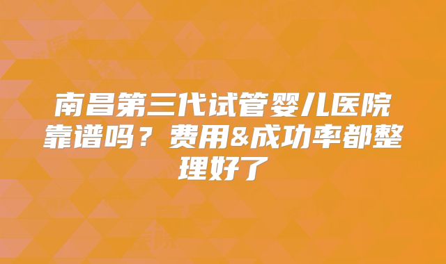南昌第三代试管婴儿医院靠谱吗？费用&成功率都整理好了