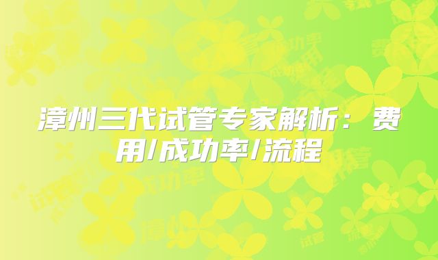 漳州三代试管专家解析:费用/成功率/流程