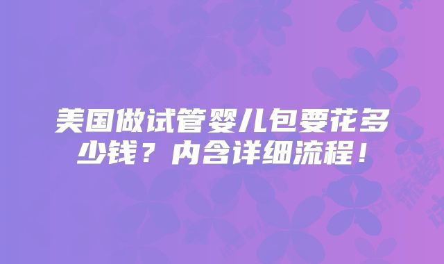 美国做试管婴儿包要花多少钱?内含详细流程!