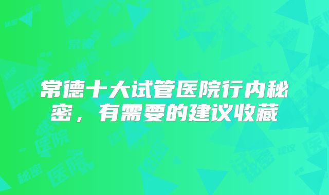 常德十大试管医院行内秘密，有需要的建议收藏