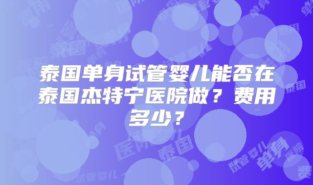 泰国单身试管婴儿能否在泰国杰特宁医院做？费用多少？