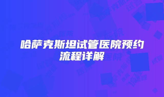 哈萨克斯坦试管医院预约流程详解