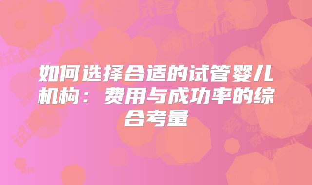 如何选择合适的试管婴儿机构:费用与成功率的综合考量