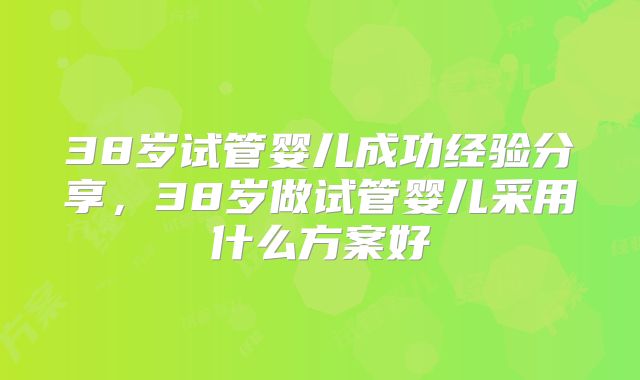 38岁试管婴儿成功经验分享，38岁做试管婴儿采用什么方案好