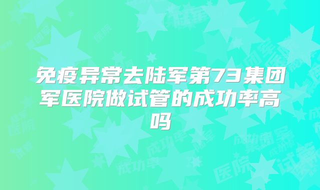 免疫异常去陆军第73集团军医院做试管的成功率高吗