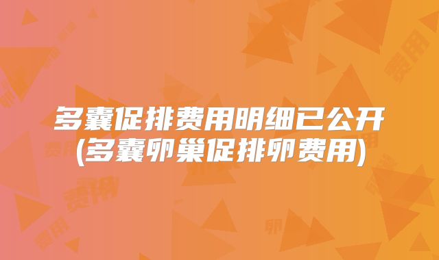 多囊促排费用明细已公开(多囊卵巢促排卵费用)