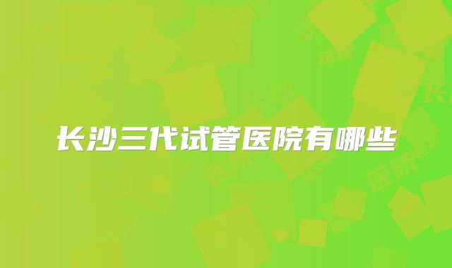 长沙三代试管医院有哪些