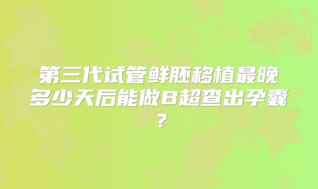 第三代试管鲜胚移植最晚多少天后能做B超查出孕囊？