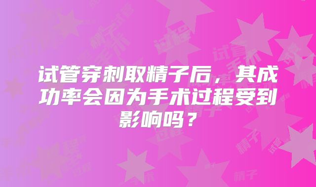 试管穿刺取精子后，其成功率会因为手术过程受到影响吗？