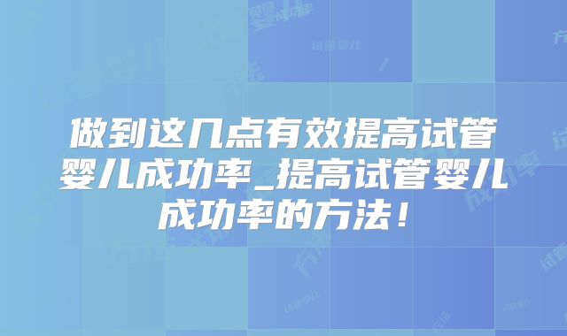 做到这几点有效提高试管婴儿成功率_提高试管婴儿成功率的方法！
