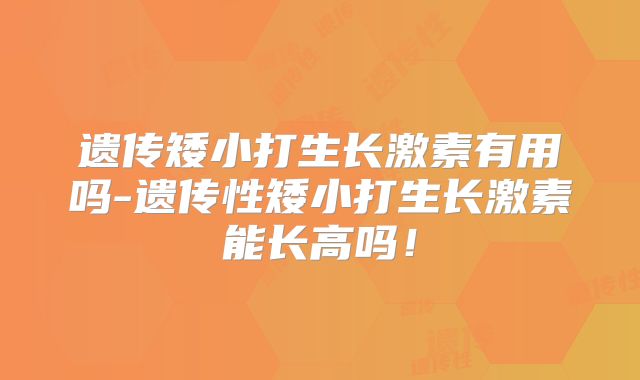 遗传矮小打生长激素有用吗-遗传性矮小打生长激素能长高吗！