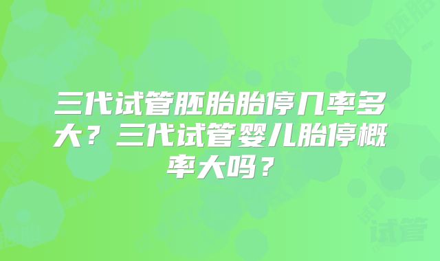 三代试管胚胎胎停几率多大?三代试管婴儿胎停概率大吗?