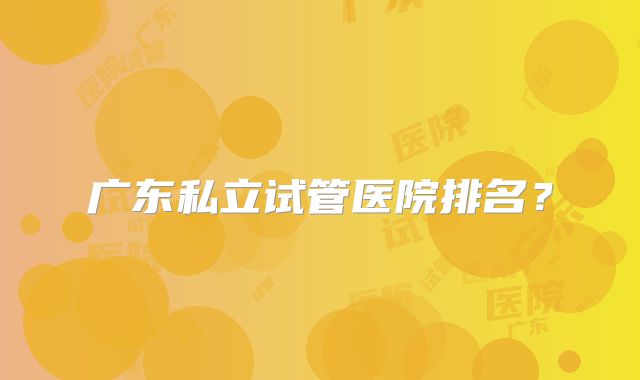 广东私立试管医院排名？