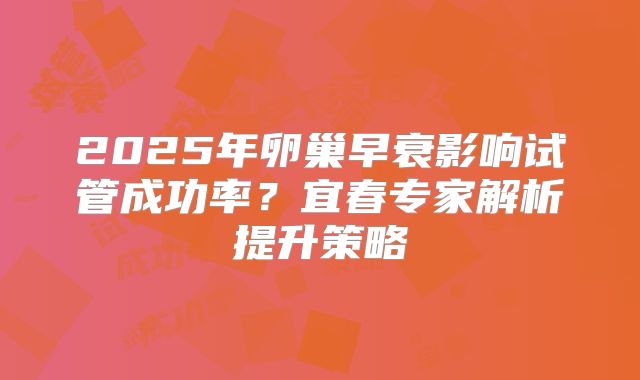 2025年卵巢早衰影响试管成功率?宜春专家解析提升策略