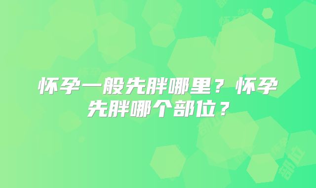 怀孕一般先胖哪里？怀孕先胖哪个部位？
