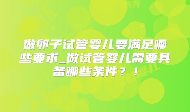 做卵子试管婴儿要满足哪些要求_做试管婴儿需要具备哪些条件?!