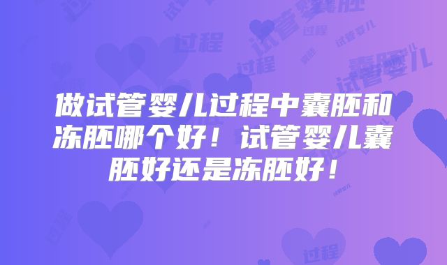 做试管婴儿过程中囊胚和冻胚哪个好！试管婴儿囊胚好还是冻胚好！