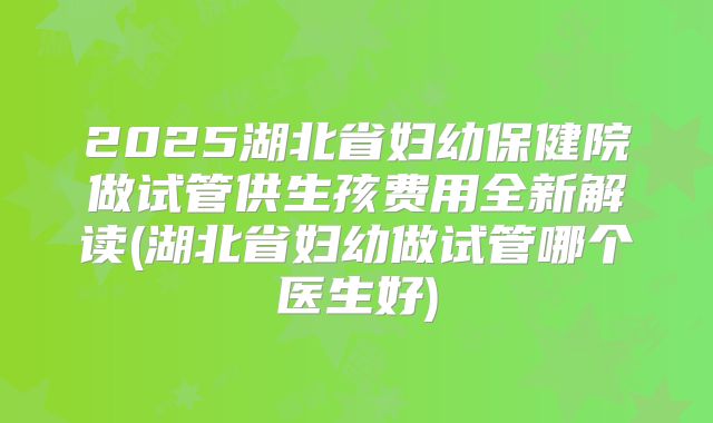 2025湖北省妇幼保健院做试管供生孩费用全新解读(湖北省妇幼做试管哪个医生好)