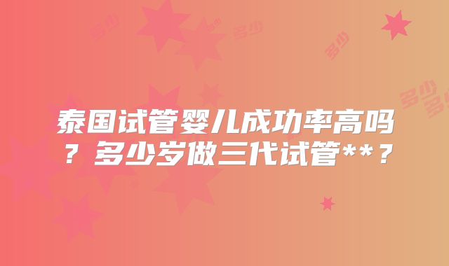 泰国试管婴儿成功率高吗?多少岁做三代试管**?