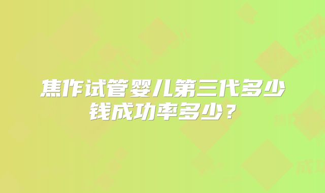 焦作试管婴儿第三代多少钱成功率多少?