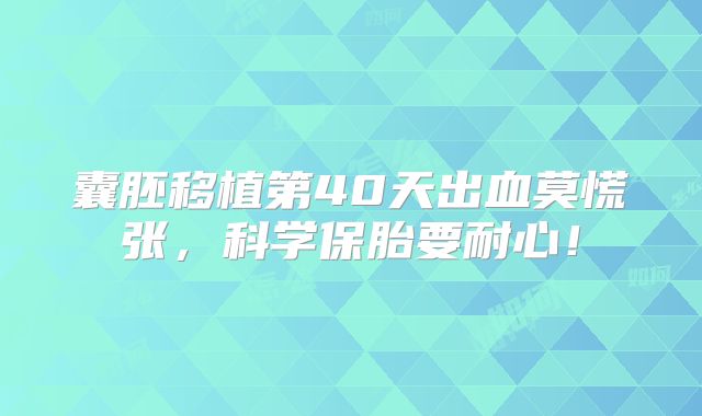 囊胚移植第40天出血莫慌张，科学保胎要耐心！