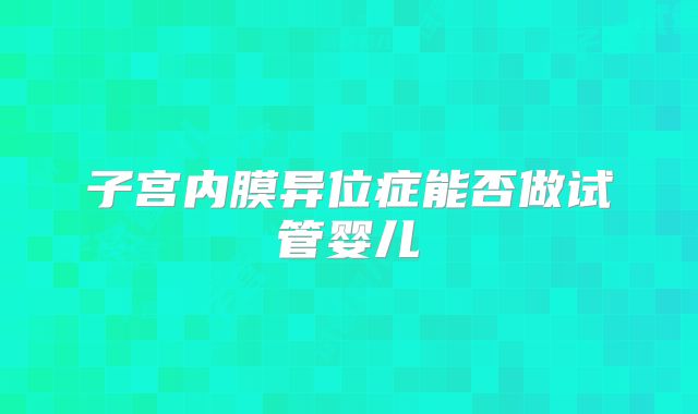 子宫内膜异位症能否做试管婴儿