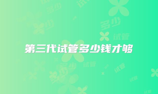第三代试管多少钱才够