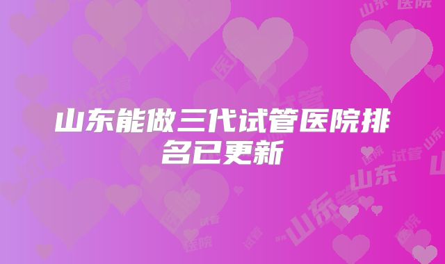 山东能做三代试管医院排名已更新