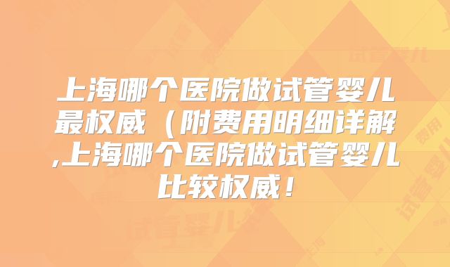 上海哪个医院做试管婴儿最权威（附费用明细详解,上海哪个医院做试管婴儿比较权威！