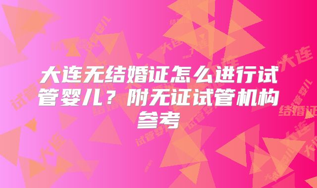 大连无结婚证怎么进行试管婴儿?附无证试管机构参考