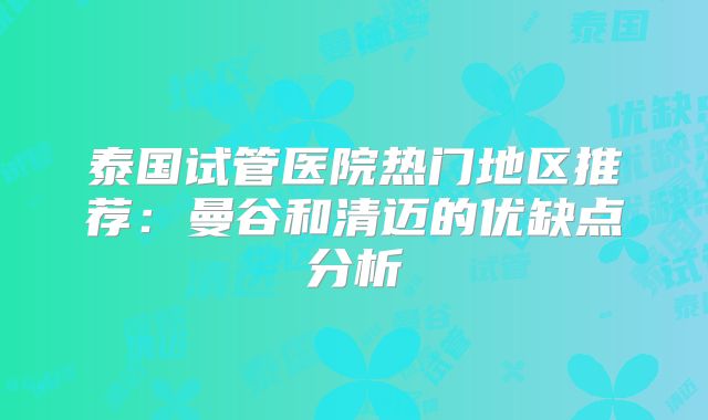 泰国试管医院热门地区推荐：曼谷和清迈的优缺点分析