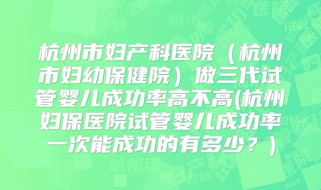 杭州市妇产科医院(杭州市妇幼保健院)做三代试管婴儿成功率高不高(杭州妇保医院试管婴儿成功率一次能成功的有多少?)