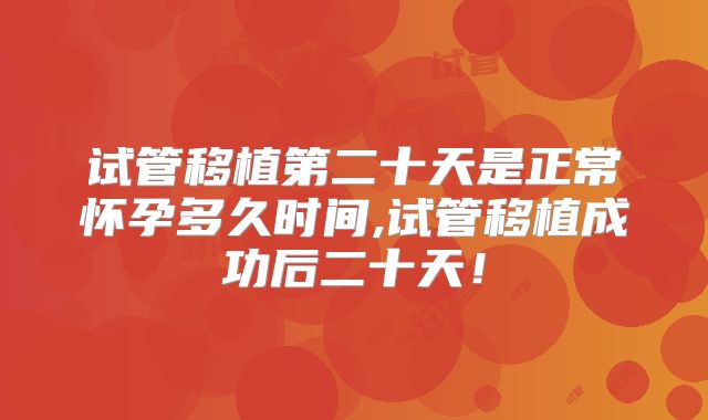 试管移植第二十天是正常怀孕多久时间,试管移植成功后二十天！