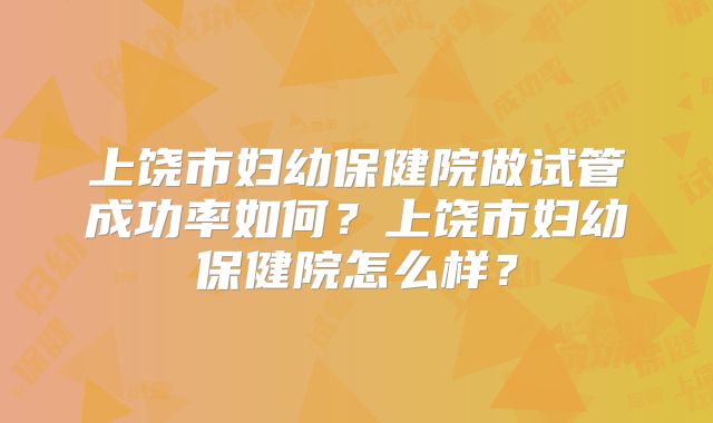 上饶市妇幼保健院做试管成功率如何？上饶市妇幼保健院怎么样？
